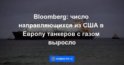 Bloomberg: число направляющихся из США в Европу танкеров с газом выросло