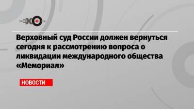 Верховный суд России должен вернуться сегодня к рассмотрению вопроса о ликвидации международного общества «Мемориал»