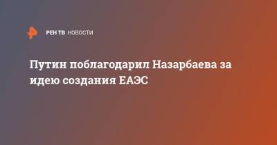 Путин поблагодарил Назарбаева за идею созданию ЕАЭС