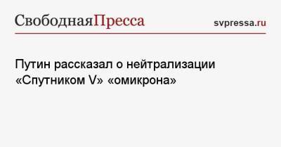 Путин рассказал о нейтрализации «Спутником V» «омикрона»