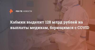 Кабмин выделит 128 млрд рублей на выплаты медикам, борющимся с COVID