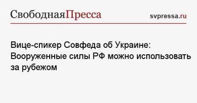 Вице-спикер Совфеда об Украине: Вооруженные силы РФ можно использовать за рубежом