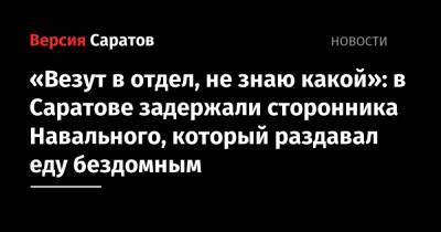 «Везут в отдел, не знаю какой»: в Саратове задержали сторонника Навального, который раздавал еду бездомным