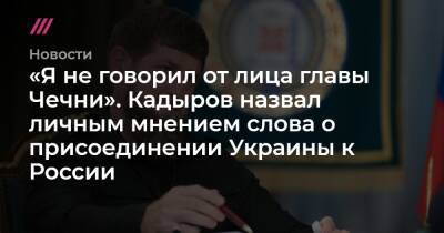 «Я не говорил от лица главы Чечни». Кадыров назвал личным мнением слова о присоединении Украины к России