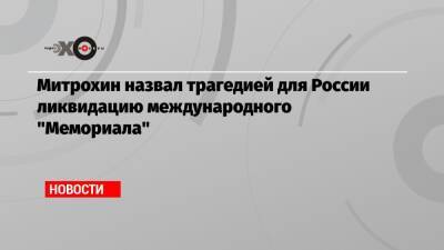 Митрохин назвал трагедией для России ликвидацию международного «Мемориала»