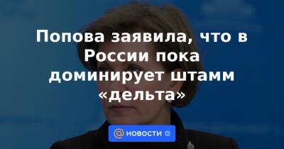 Попова заявила, что в России пока доминирует штамм «дельта»