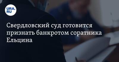 Свердловский суд готовится признать банкротом соратника Ельцина