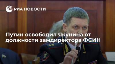 Президент Путин освободил генерал-лейтенанта Якунина от должности замдиректора ФСИН