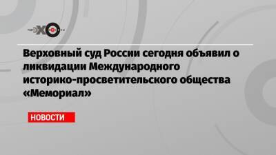 Верховный суд России сегодня объявил о ликвидации Международного историко-просветительского общества «Мемориал»