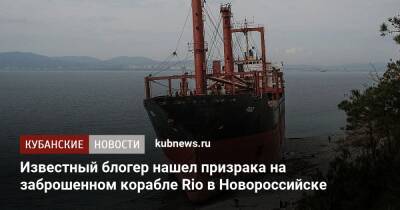 Блогер - Известный блогер нашел призрака на заброшенном корабле Rio в Новороссийске - kubnews.ru - Краснодарский край - Новороссийск - Геленджик