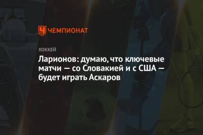 Ларионов: думаю, что ключевые матчи – со Словакией и с США – будет играть Аскаров