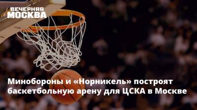 Минобороны и «Норникель» построят баскетбольную арену для ЦСКА в Москве