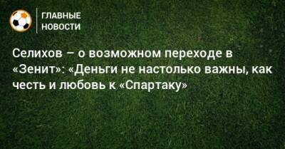 Селихов – о возможном переходе в «Зенит»: «Деньги не настолько важны, как честь и любовь к «Спартаку»