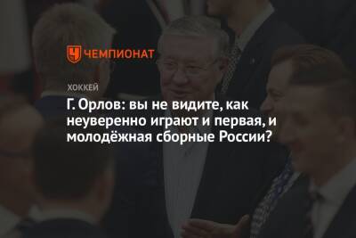 Г. Орлов: вы не видите, как неуверенно играют и первая, и молодёжная сборные России?