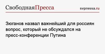 Зюганов назвал важнейший для россиян вопрос, который не обсуждался на пресс-конференции Путина