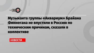 Музыканта группы «Аквариум» Брайана Финнегана не впустили в Россию по техническим причинам, сказали в коллективе