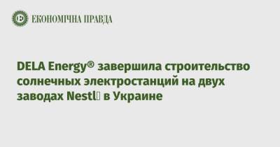 DELA Energy® завершила строительство солнечных электростанций на двух заводах Nestl&#233; в Украине