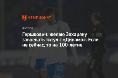 Гершкович: желаю Захаряну завоевать титул с «Динамо». Если не сейчас, то на 100-летие