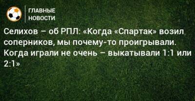 Селихов – об РПЛ: «Когда «Спартак» возил соперников, мы почему-то проигрывали. Когда играли не очень – выкатывали 1:1 или 2:1»