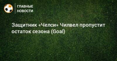 Защитник «Челси» Чилвел пропустит остаток сезона (Goal) - bombardir.ru