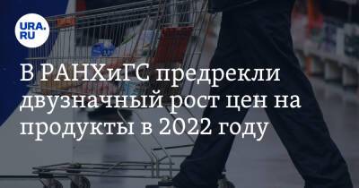 В РАНХиГС предрекли двузначный рост цен на продукты в 2022 году