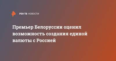 Премьер Белоруссии оценил возможность создания единой валюты с Россией