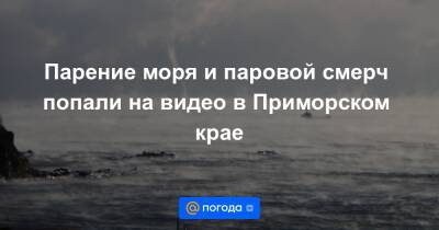 Парение моря и паровой смерч попали на видео в Приморском крае