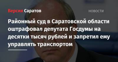 Районный суд в Саратовской области оштрафовал депутата Госдумы на десятки тысяч рублей и запретил ему управлять транспортом