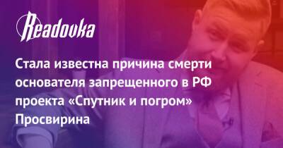 Стала известна причина смерти основателя запрещенного в РФ проекта «Спутник и погром» Просвирина