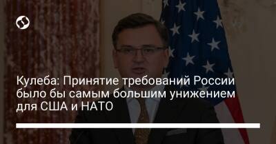 Кулеба: Принятие требований России было бы самым большим унижением для США и НАТО