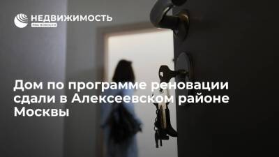 Дом по программе реновации сдали в Алексеевском районе Москвы