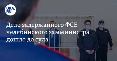 Дело задержанного ФСБ челябинского замминистра дошло до суда