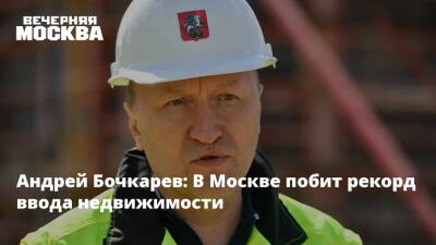 Андрей Бочкарев: В Москве побит рекорд ввода недвижимости