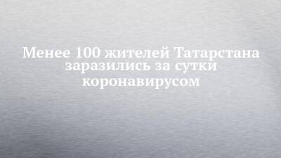Менее 100 жителей Татарстана заразились за сутки коронавирусом