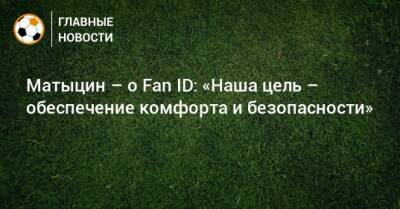 Матыцин – о Fan ID: «Наша цель – обеспечение комфорта и безопасности»