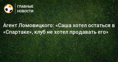 Агент Ломовицкого: «Саша хотел остаться в «Спартаке», клуб не хотел продавать его»