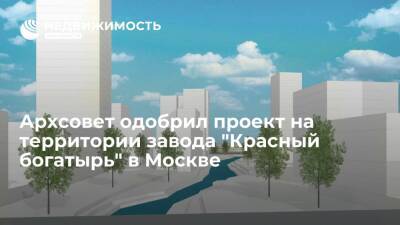 Архсовет одобрил проект на территории завода "Красный богатырь" в Москве