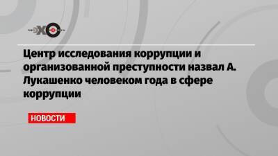 Центр исследования коррупции и организованной преступности назвал А. Лукашенко человеком года в сфере коррупции
