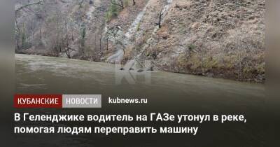В Геленджике водитель на ГАЗе утонул в реке, помогая людям переправить машину