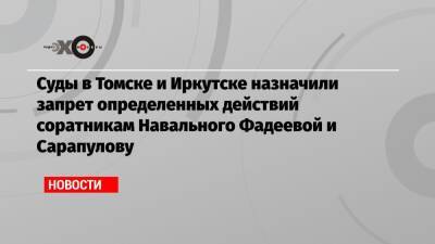 Суды в Томске и Иркутске назначили запрет определенных действий соратникам Навального Фадеевой и Сарапулову
