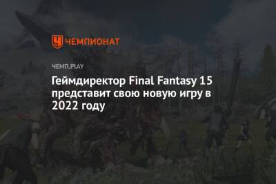 Геймдиректор Final Fantasy 15 представит свою новую игру в 2022 году