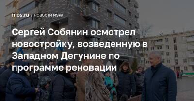 Сергей Собянин осмотрел новостройку, возведенную в Западном Дегунине по программе реновации
