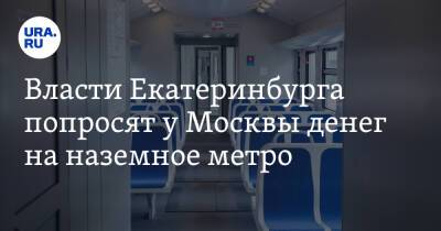 Власти Екатеринбурга попросят у Москвы денег на наземное метро