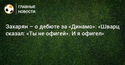 Захарян – о дебюте за «Динамо»: «Шварц сказал: «Ты не офигей». И я офигел»