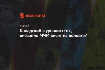 Канадский журналист: ох, внезапно МЧМ висит на волоске?