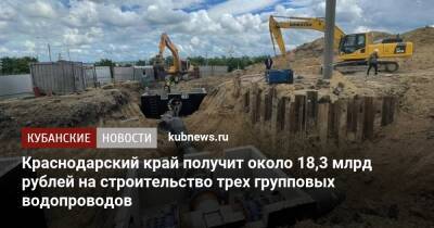 Краснодарский край получит около 18,3 млрд рублей на строительство трех групповых водопроводов
