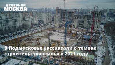 В Подмосковье рассказали о темпах строительства жилья в 2021 году