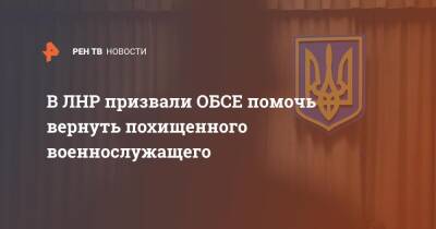 В ЛНР призвали ОБСЕ помочь вернуть похищенного военнослужащего