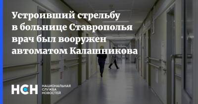 Устроивший стрельбу в больнице Ставрополья врач был вооружен автоматом Калашникова