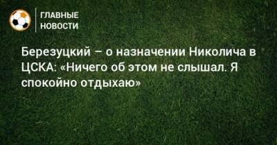 Березуцкий – о назначении Николича в ЦСКА: «Ничего об этом не слышал. Я спокойно отдыхаю»